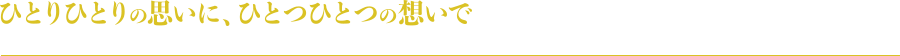 ひとりひとりの思いに、ひとるひとるの想いで
