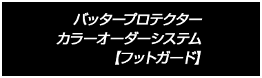 バッタープロテクター カラーオーダーシステム 【フットガード】