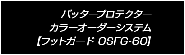 バッタープロテクター カラーオーダーシステム 【フットガード OSFG-60】