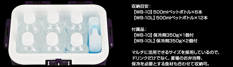 収納目安：【WB-10】500mlペットボトル×6本 【WB-10L】500mlペットボトル×12本 付属品：【WB-10】保冷剤350g×1個付　【WB-10L】保冷剤350g×2個付